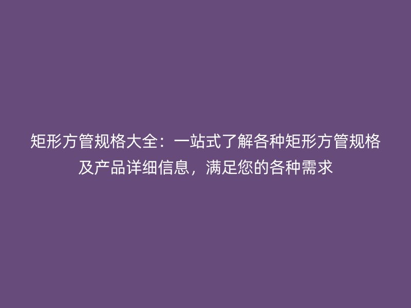 矩形方管規(guī)格大全：一站式了解各種矩形方管規(guī)格及產(chǎn)品詳細信息，滿足您的各種需求
