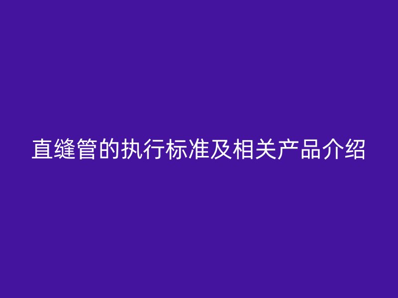 直縫管的執(zhí)行標準及相關產(chǎn)品介紹