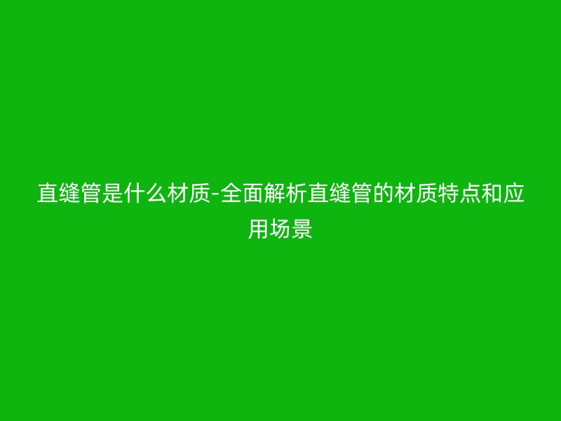 直縫管是什么材質(zhì)-全面解析直縫管的材質(zhì)特點(diǎn)和應(yīng)用場景