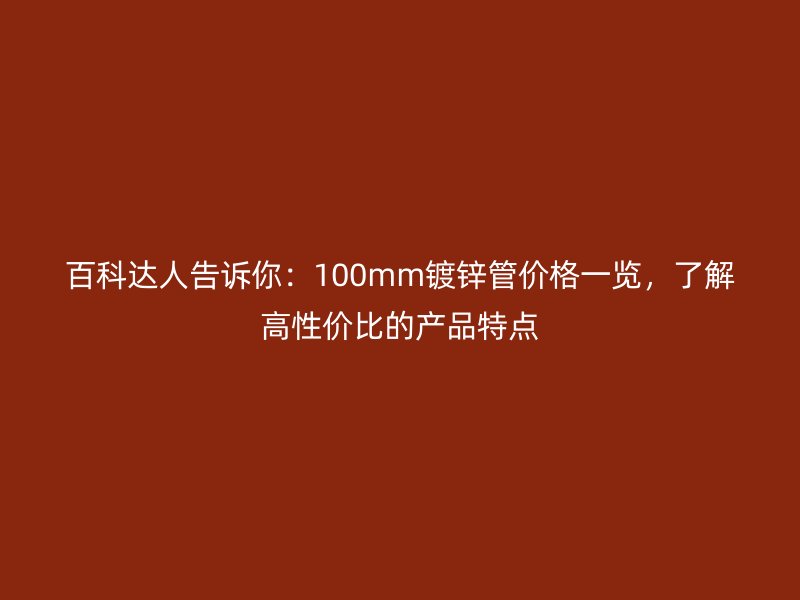百科達(dá)人告訴你：100mm鍍鋅管價(jià)格一覽，了解高性價(jià)比的產(chǎn)品特點(diǎn)