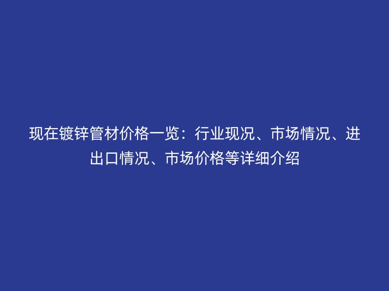 現(xiàn)在鍍鋅管材價(jià)格一覽：行業(yè)現(xiàn)況、市場(chǎng)情況、進(jìn)出口情況、市場(chǎng)價(jià)格等詳細(xì)介紹