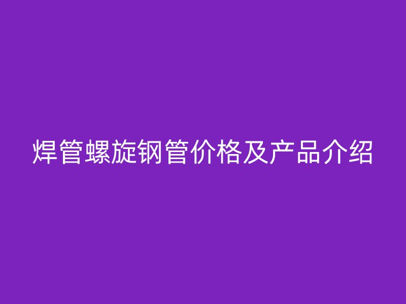 焊管螺旋鋼管價格及產(chǎn)品介紹