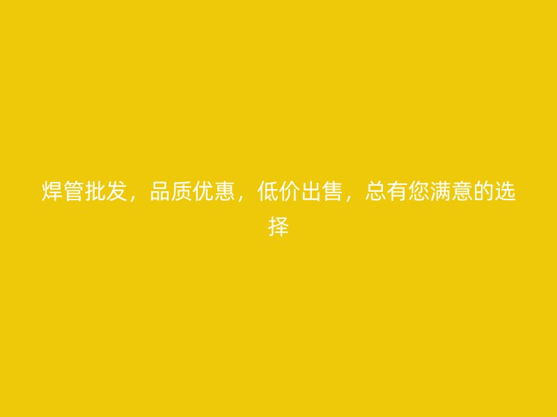 焊管批發(fā)，品質優(yōu)惠，低價出售，總有您滿意的選擇