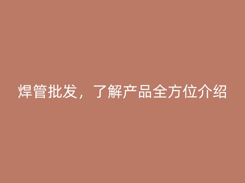 焊管批發(fā)，了解產品全方位介紹
