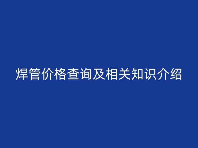 焊管價(jià)格查詢(xún)及相關(guān)知識(shí)介紹