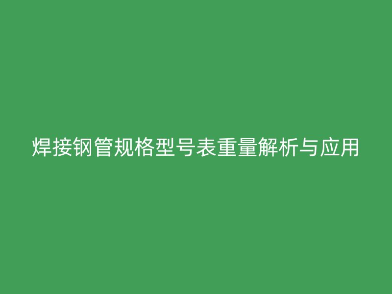 焊接鋼管規(guī)格型號表重量解析與應(yīng)用