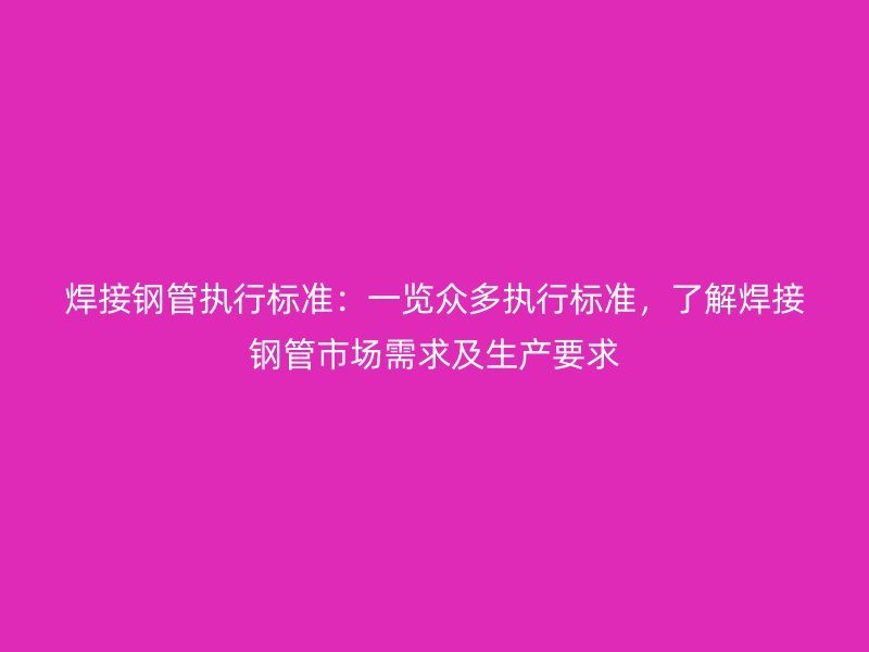 焊接鋼管執(zhí)行標(biāo)準(zhǔn)：一覽眾多執(zhí)行標(biāo)準(zhǔn)，了解焊接鋼管市場(chǎng)需求及生產(chǎn)要求