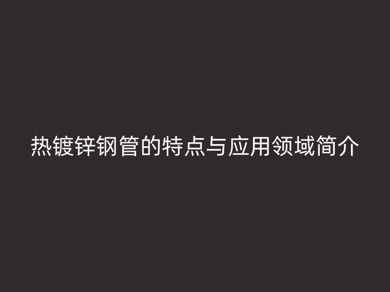 熱鍍鋅鋼管的特點(diǎn)與應(yīng)用領(lǐng)域簡(jiǎn)介