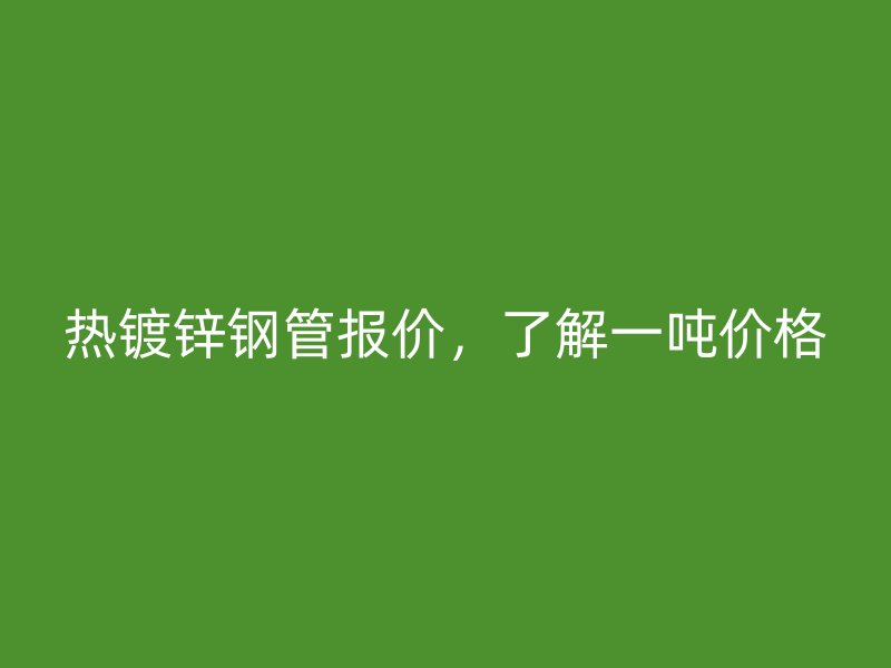 熱鍍鋅鋼管報(bào)價(jià)，了解一噸價(jià)格