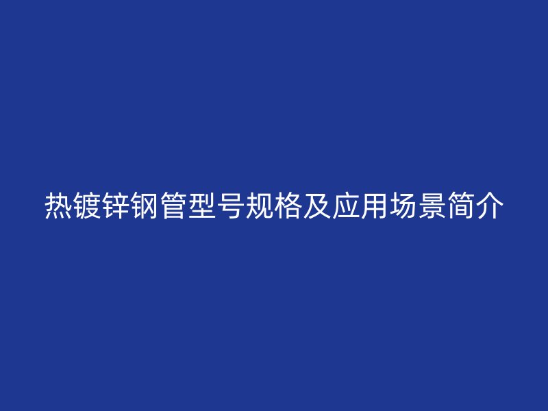 熱鍍鋅鋼管型號規(guī)格及應(yīng)用場景簡介