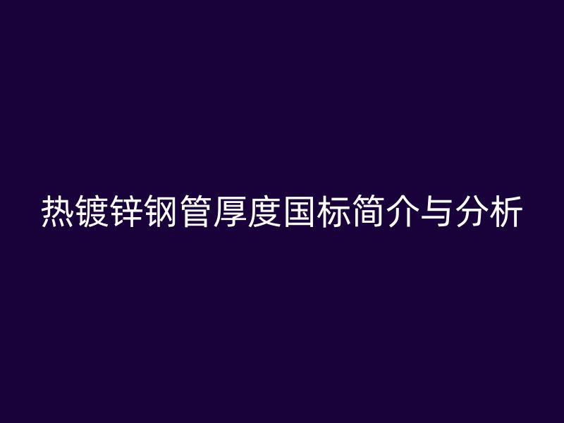 熱鍍鋅鋼管厚度國(guó)標(biāo)簡(jiǎn)介與分析