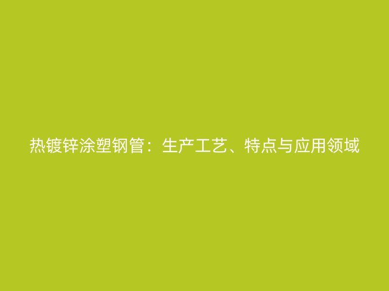 熱鍍鋅涂塑鋼管：生產(chǎn)工藝、特點(diǎn)與應(yīng)用領(lǐng)域