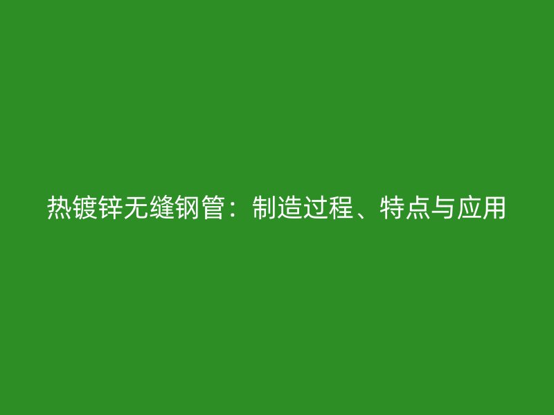 熱鍍鋅無(wú)縫鋼管：制造過(guò)程、特點(diǎn)與應(yīng)用