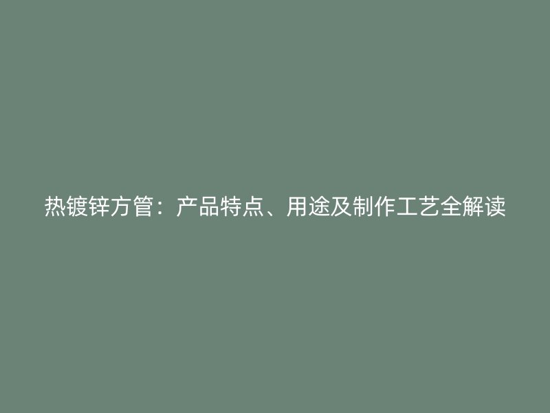 熱鍍鋅方管：產(chǎn)品特點(diǎn)、用途及制作工藝全解讀