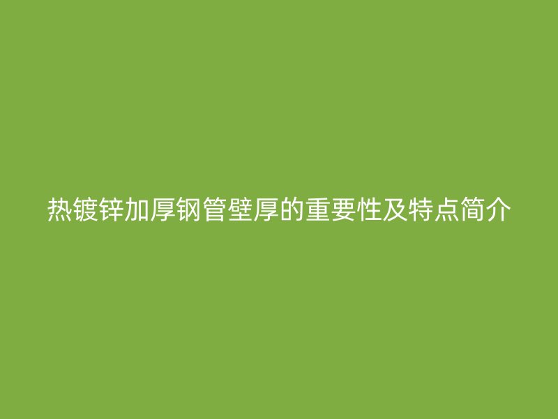熱鍍鋅加厚鋼管壁厚的重要性及特點(diǎn)簡(jiǎn)介