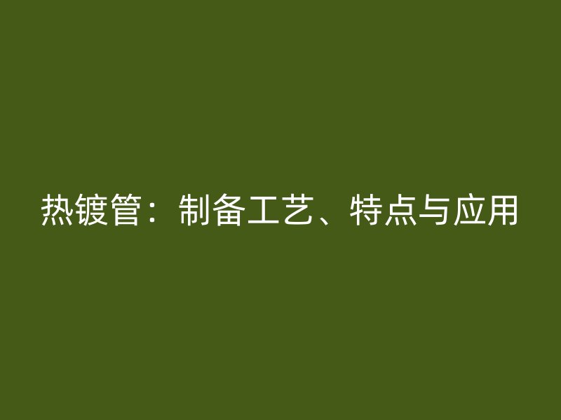 熱鍍管：制備工藝、特點與應用