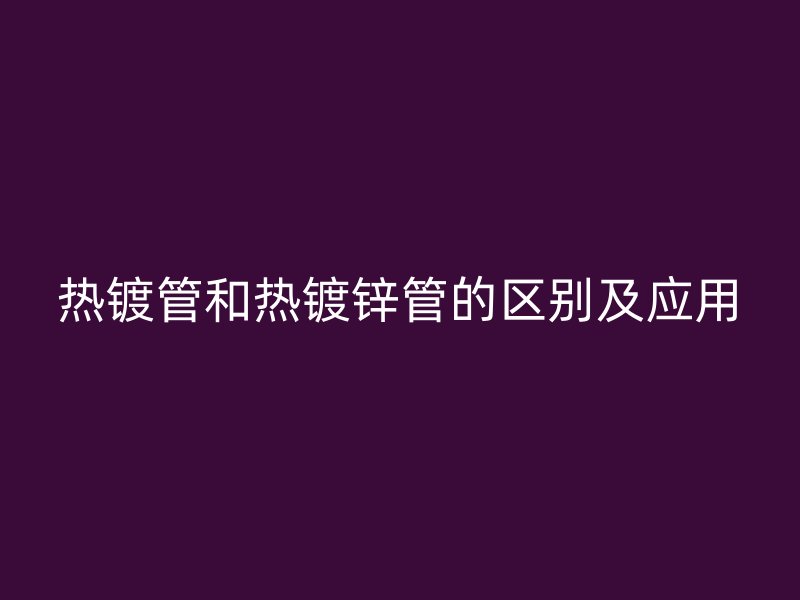熱鍍管和熱鍍鋅管的區(qū)別及應用