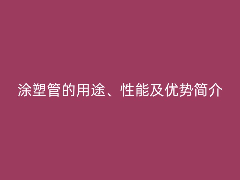 涂塑管的用途、性能及優(yōu)勢簡介