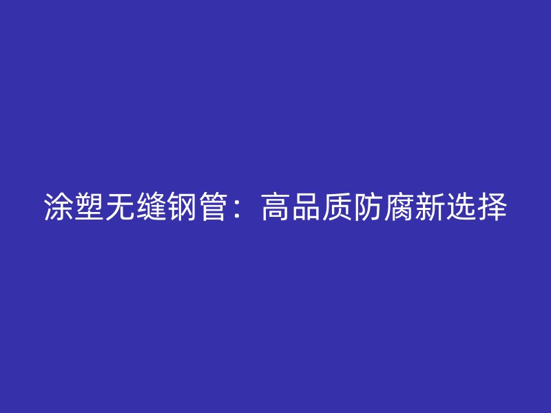 涂塑無縫鋼管:高品質(zhì)防腐新選擇