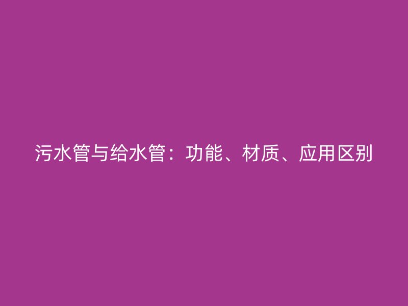 污水管與給水管：功能、材質(zhì)、應(yīng)用區(qū)別