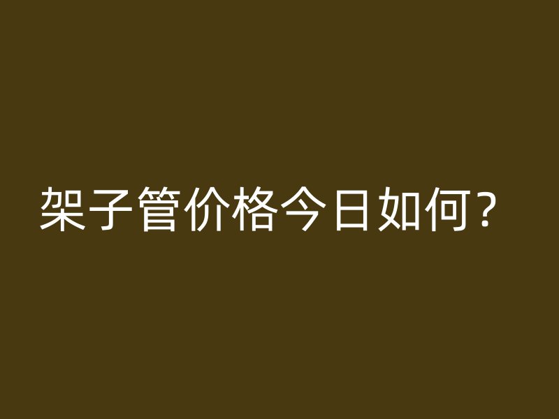 架子管價格今日如何？