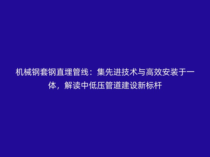 機(jī)械鋼套鋼直埋管線：集先進(jìn)技術(shù)與高效安裝于一體，解讀中低壓管道建設(shè)新標(biāo)桿