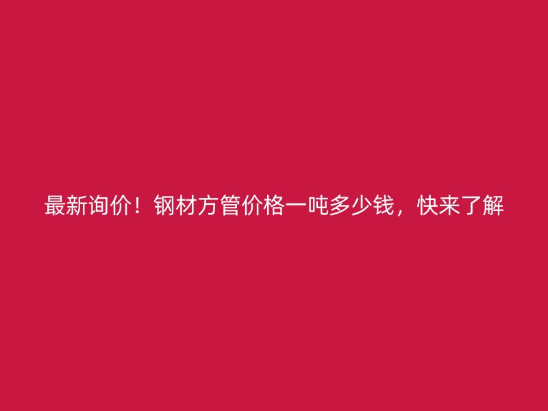 最新詢價(jià)！鋼材方管價(jià)格一噸多少錢(qián)，快來(lái)了解