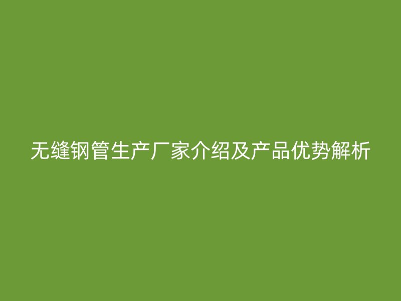 無(wú)縫鋼管生產(chǎn)廠家介紹及產(chǎn)品優(yōu)勢(shì)解析