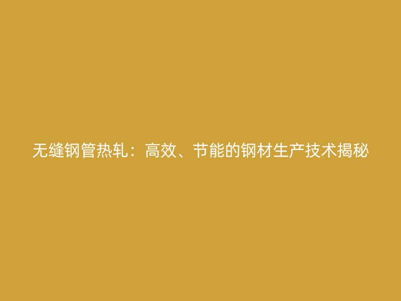 無(wú)縫鋼管熱軋:高效、節(jié)能的鋼材生產(chǎn)技術(shù)揭秘