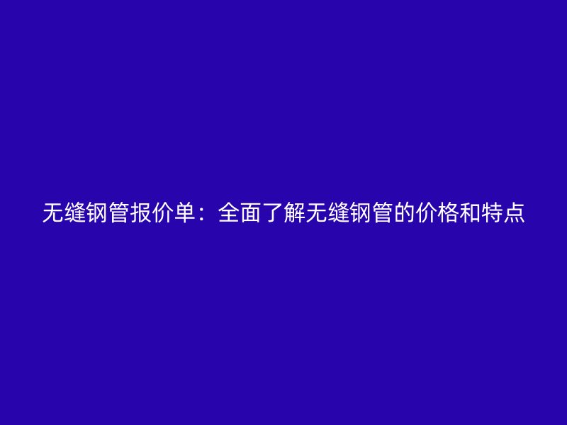 無縫鋼管報(bào)價(jià)單:全面了解無縫鋼管的價(jià)格和特點(diǎn)