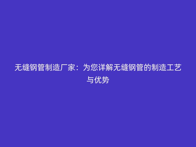 無縫鋼管制造廠家:為您詳解無縫鋼管的制造工藝與優(yōu)勢