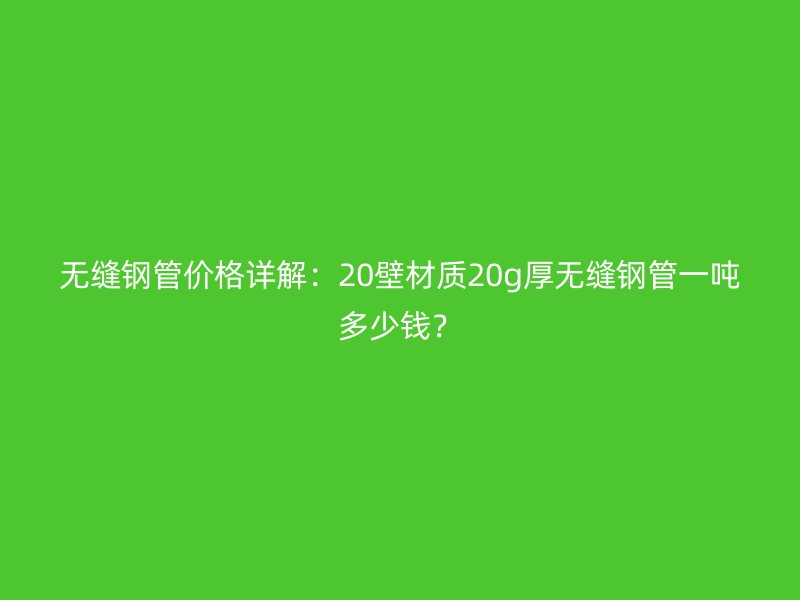 無縫鋼管價格詳解：20壁材質(zhì)20g厚無縫鋼管一噸多少錢？