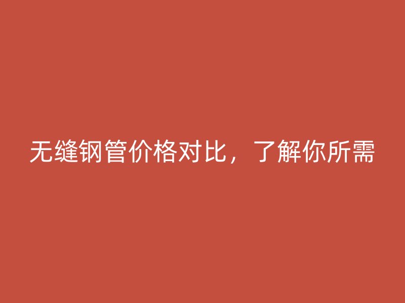 無縫鋼管價(jià)格對(duì)比，了解你所需