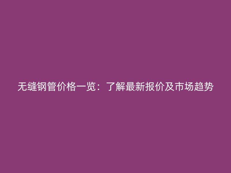 無縫鋼管價格一覽:了解最新報價及市場趨勢