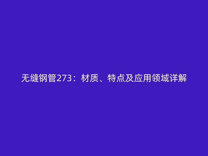 無縫鋼管273：材質(zhì)、特點及應(yīng)用領(lǐng)域詳解