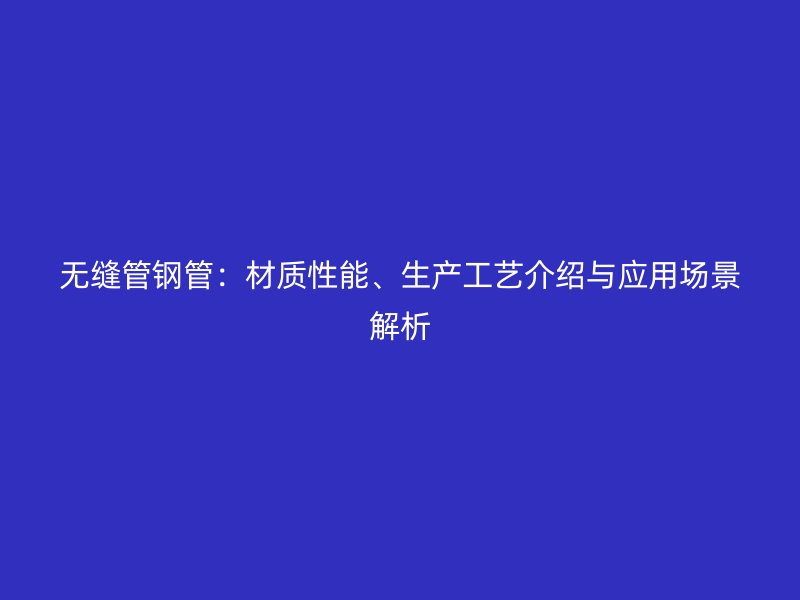 無縫管鋼管：材質(zhì)性能、生產(chǎn)工藝介紹與應(yīng)用場(chǎng)景解析