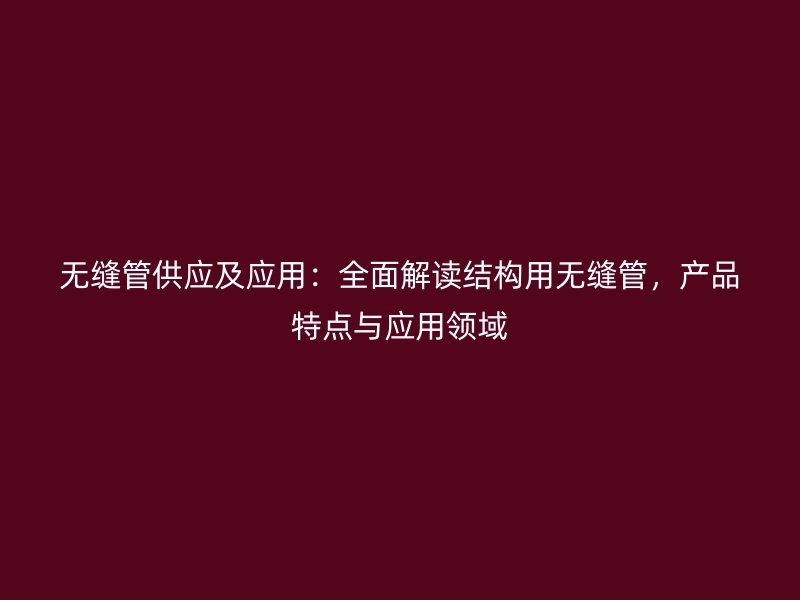 無縫管供應及應用：全面解讀結構用無縫管，產(chǎn)品特點與應用領域