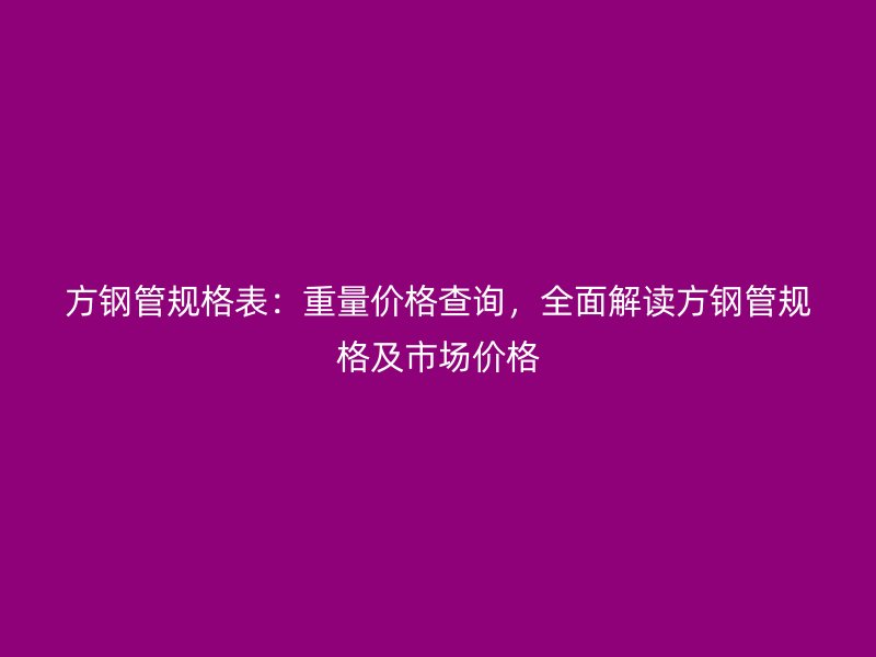 方鋼管規(guī)格表：重量價(jià)格查詢，全面解讀方鋼管規(guī)格及市場價(jià)格