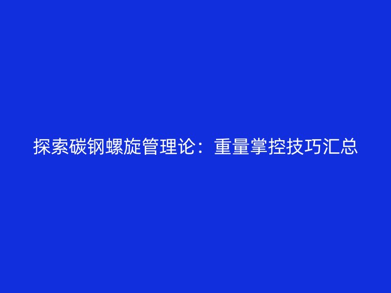 探索碳鋼螺旋管理論:重量掌控技巧匯總
