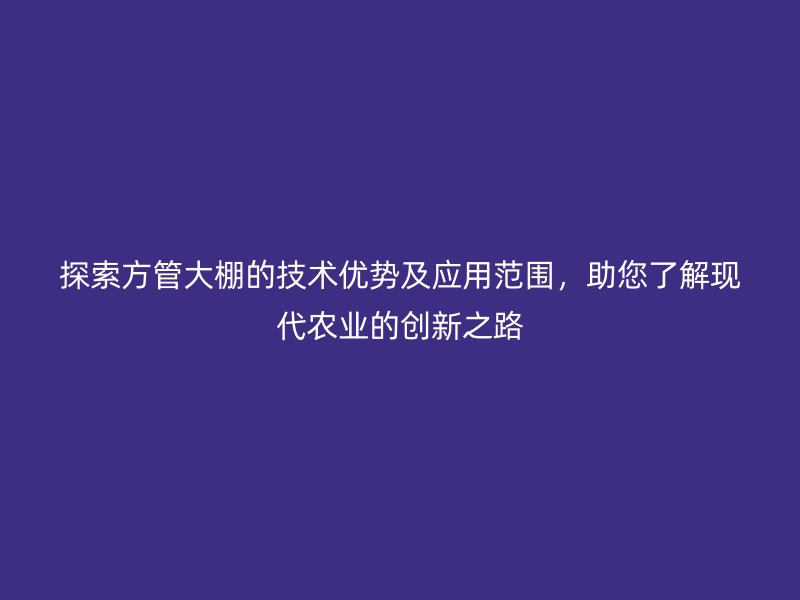 探索方管大棚的技術(shù)優(yōu)勢(shì)及應(yīng)用范圍，助您了解現(xiàn)代農(nóng)業(yè)的創(chuàng)新之路