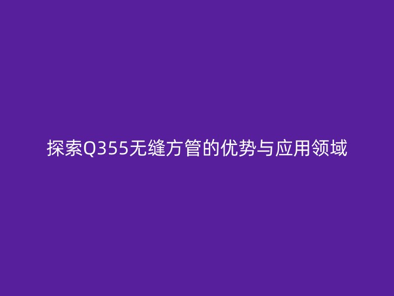 探索Q355無(wú)縫方管的優(yōu)勢(shì)與應(yīng)用領(lǐng)域