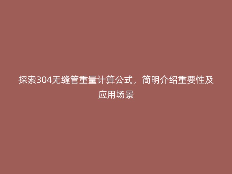 探索304無縫管重量計(jì)算公式，簡(jiǎn)明介紹重要性及應(yīng)用場(chǎng)景