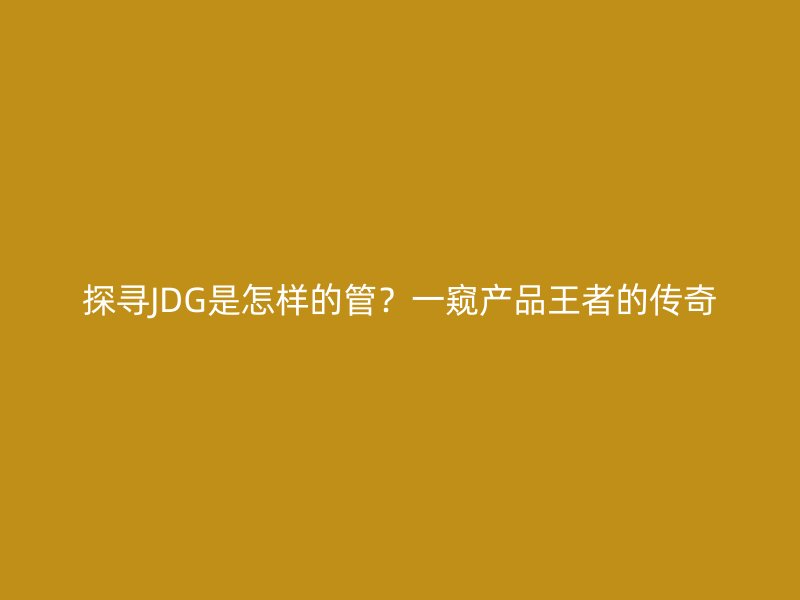 探尋JDG是怎樣的管？一窺產(chǎn)品王者的傳奇
