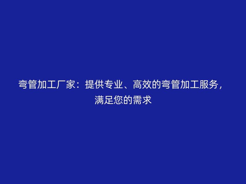 彎管加工廠家：提供專業(yè)、高效的彎管加工服務(wù)，滿足您的需求