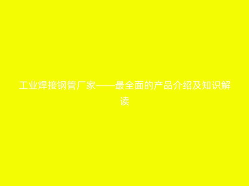 工業(yè)焊接鋼管廠家——最全面的產(chǎn)品介紹及知識解讀