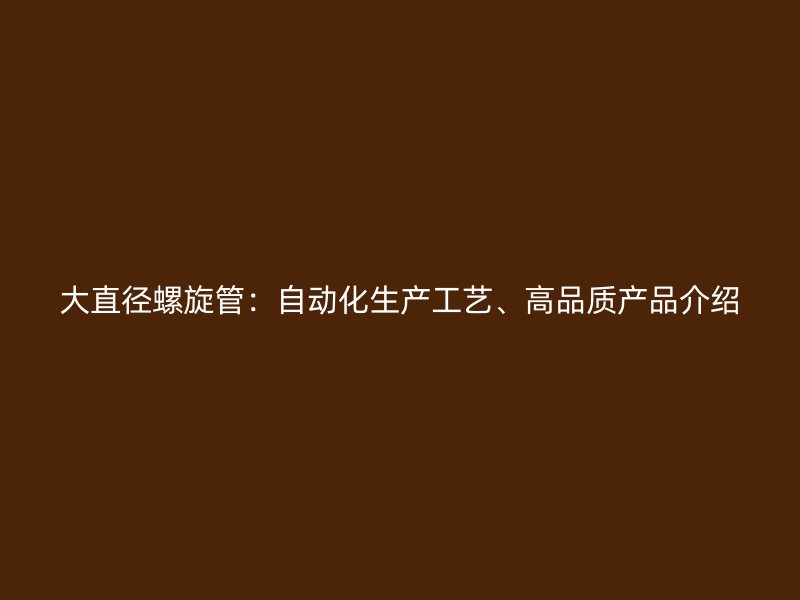 大直徑螺旋管：自動(dòng)化生產(chǎn)工藝、高品質(zhì)產(chǎn)品介紹