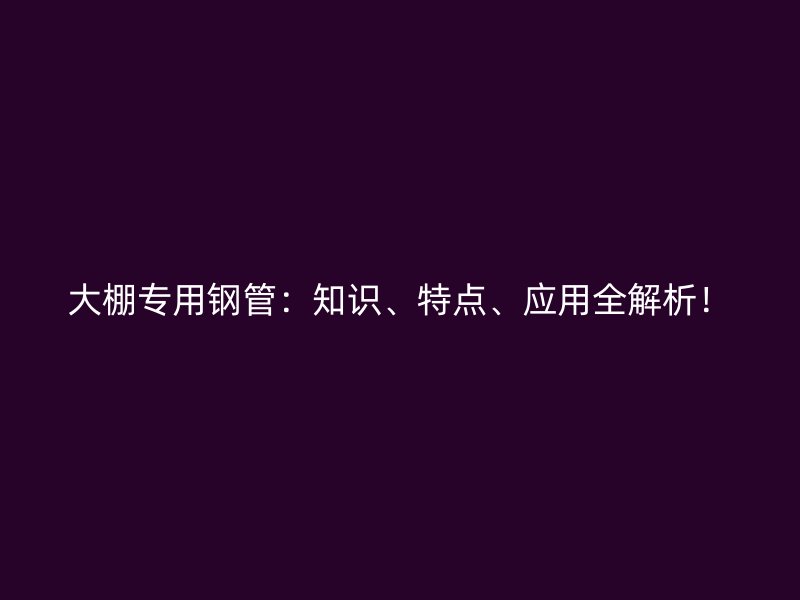 大棚專用鋼管：知識、特點(diǎn)、應(yīng)用全解析！