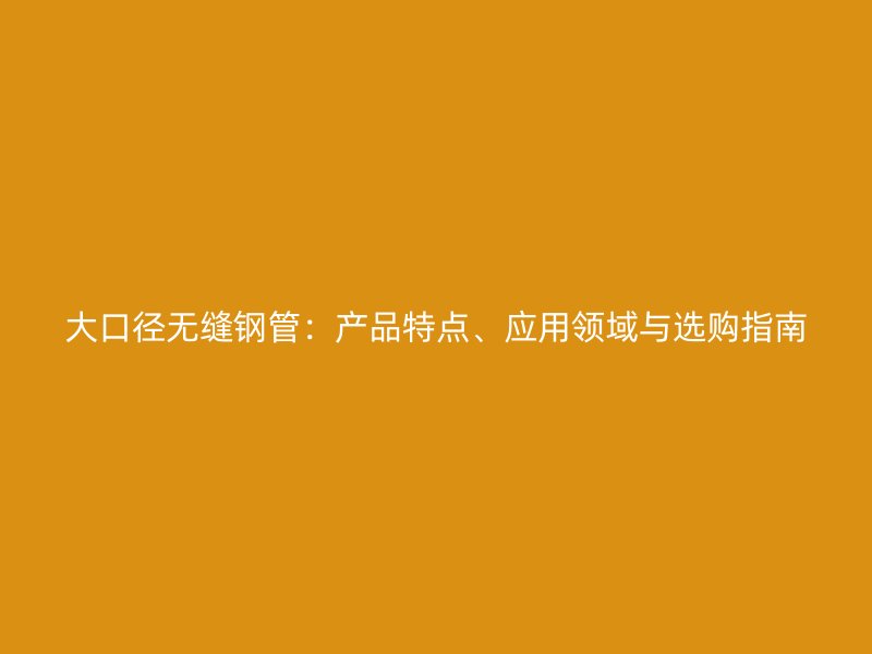 大口徑無縫鋼管：產品特點、應用領域與選購指南
