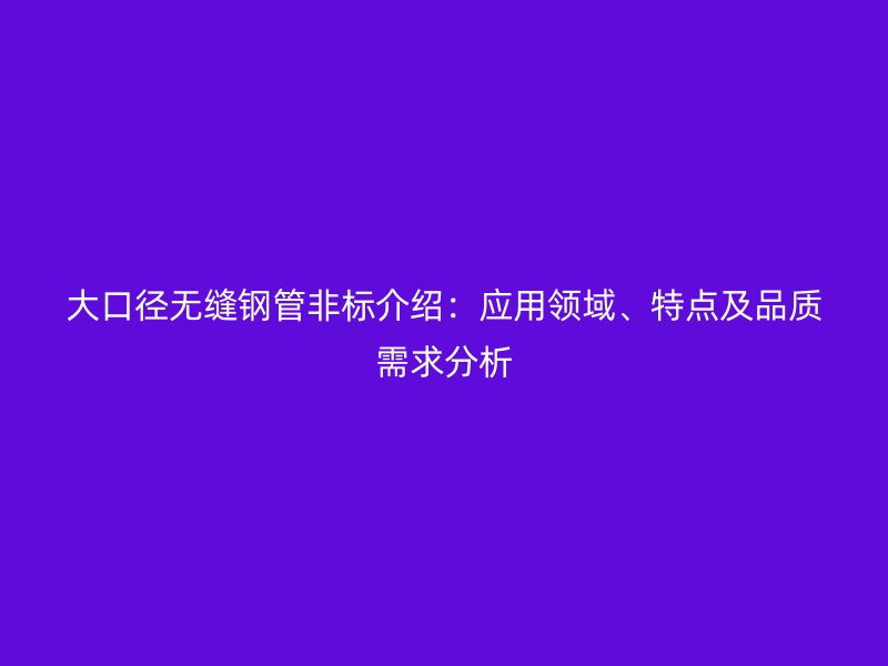 大口徑無(wú)縫鋼管非標(biāo)介紹：應(yīng)用領(lǐng)域、特點(diǎn)及品質(zhì)需求分析