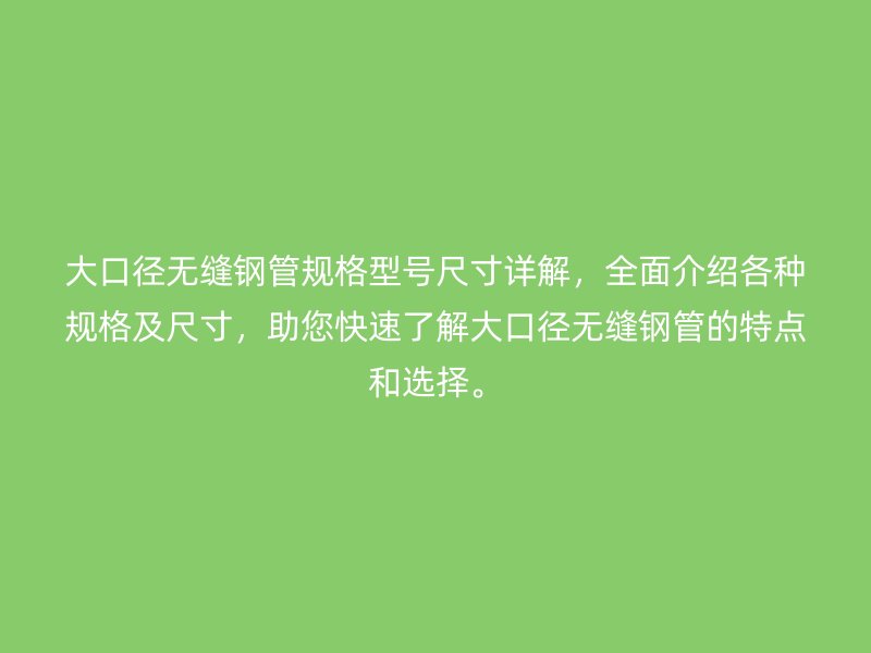 大口徑無縫鋼管規(guī)格型號尺寸詳解，全面介紹各種規(guī)格及尺寸，助您快速了解大口徑無縫鋼管的特點和選擇。